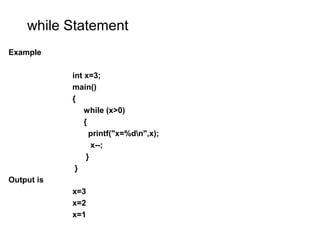 while Statement
Example
int x=3;
main()
{
while (x>0)
{
printf("x=%dn",x);
x--;
}
}
Output is
x=3
x=2
x=1
 