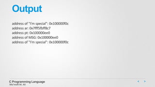 Output
address of "I'm special": 0x100000f0c
address ar: 0x7fff5fbff8c7
address pt: 0x100000ee0
address of MSG: 0x100000ee0
address of "I'm special": 0x100000f0c
C Programming Language
Mo’meN M. Ali
 