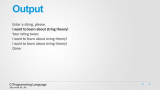 Output
Enter a string, please.
I want to learn about string theory!
Your string twice:
I want to learn about string theory!
I want to learn about string theory!
Done.
C Programming Language
Mo’meN M. Ali
 