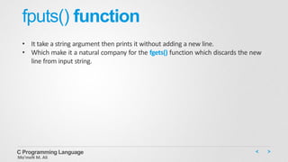 fputs() function
• It take a string argument then prints it without adding a new line.
• Which make it a natural company for the fgets() function which discards the new
line from input string.
C Programming Language
Mo’meN M. Ali
 