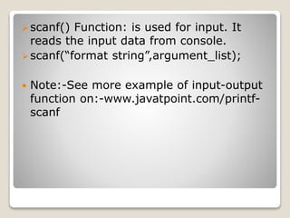 scanf() Function: is used for input. It 
reads the input data from console. 
 scanf(“format string”,argument_list); 
Note:-See more example of input-output 
function on:-www.javatpoint.com/printf-scanf 
 