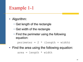 34
Example 1-1
• Algorithm:
− Get length of the rectangle
− Get width of the rectangle
− Find the perimeter using the following
equation:
perimeter = 2 * (length + width)
• Find the area using the following equation:
area = length * width
 