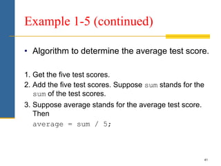 41
Example 1-5 (continued)
• Algorithm to determine the average test score.
1. Get the five test scores.
2. Add the five test scores. Suppose sum stands for the
sum of the test scores.
3. Suppose average stands for the average test score.
Then
average = sum / 5;
 