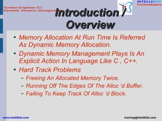 Introduction / Overview Memory Allocation At Run Time Is Referred As Dynamic Memory Allocation. Dynamic Memory Management Plays Is An Explicit Action In Language Like C , C++. Hard Track Problems Freeing An Allocated Memory Twice. Running Off The Edges Of The Alloc ‘d Buffer. Failing To Keep Track Of Alloc ‘d Block. 