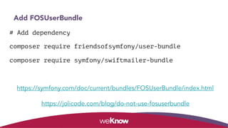 Add FOSUserBundle
# Add dependency
composer require friendsofsymfony/user-bundle
composer require symfony/swiftmailer-bundle
https://symfony.com/doc/current/bundles/FOSUserBundle/index.html
https://jolicode.com/blog/do-not-use-fosuserbundle
 