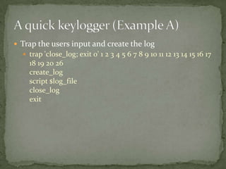  Trap the users input and create the log
   trap 'close_log; exit 0' 1 2 3 4 5 6 7 8 9 10 11 12 13 14 15 16 17
    18 19 20 26
    create_log
    script $log_file
    close_log
    exit
 