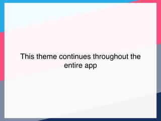 This theme continues throughout the
entire app
 