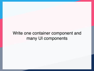 Write one container component and
many UI components
 