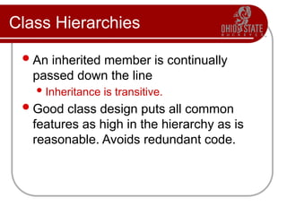 Class Hierarchies
An inherited member is continually
passed down the line
 Inheritance is transitive.
Good class design puts all common
features as high in the hierarchy as is
reasonable. Avoids redundant code.
 