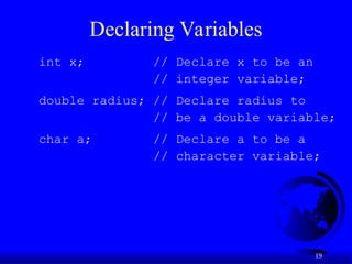 19
Declaring Variables
int x; // Declare x to be an
// integer variable;
double radius; // Declare radius to
// be a double variable;
char a; // Declare a to be a
// character variable;
 
