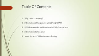 Table Of Contents
1. Why Use CSS anyway?
2. Introduction of Responsive Web Design(RWD)
3. RWD Frameworks and Hand-made RWD Comparison
4. Introduction to CSS Grid
5. Javascript and CSS Performance Tuning
 