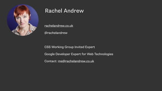 Rachel Andrew
rachelandrew.co.uk
@rachelandrew
CSS Working Group Invited Expert
Google Developer Expert for Web Technologies
Contact: me@rachelandrew.co.uk
 