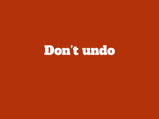 Don’t undo
 