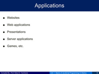 Compiled By - Prof. Rahul S. Tamkhane
Applications
■ Websites
■ Web applications
■ Presentations
■ Server applications
■ Games, etc.
Unit I - Basics of JavaScript Programming (12 Marks) 10
 
