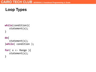 CAIRO TECH CLUB SESSION 5: Functional Programming in Scala
while(condition){
statement(s);
}
do{
statement(s);
}while( condition );
for( x <- Range ){
statement(s);
}
Loop Types
 