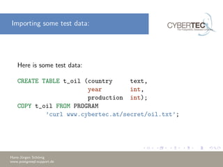 Importing some test data:
Here is some test data:
CREATE TABLE t_oil (country text,
year int,
production int);
COPY t_oil FROM PROGRAM
’curl www.cybertec.at/secret/oil.txt’;
Hans-J¨urgen Sch¨onig
www.postgresql-support.de
 
