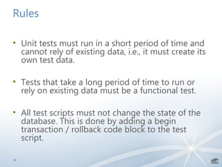 My definition of database unit test 
• Test that runs quickly, and does not rely on 
existing data with the exception of static data 
(e.g.., reference data) 
26 
 
