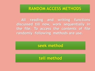 RANDOM ACCESS METHODS
All reading and writing functions
discussed till now, work sequentially in
the file. To access the contents of file
randomly –following methods are use.
seek method
tell method
 