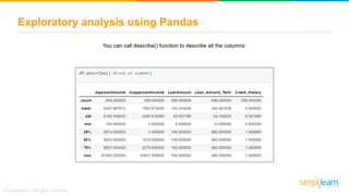 Exploratory analysis using Pandas
You can call describe() function to describe all the columns:
 