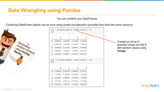 Data Wrangling using Pandas
You can combine your DataFrames:
Combining DataFrame objects can be done using simple concatenation (provided they have the same columns):
Creates an array of
specified shape and fills it
with random values using
numpy
 