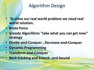 Algorithm Design
• To solve our real world problem we need real
world solution.
• Brute Force
• Greedy Algorithms "take what you can get now“
strategy
• Divide-and-Conquer , Decrease-and-Conquer
• Dynamic Programming
• Transform-and-Conquer
• Back tracking and branch -and-bound
10Neofour.com
 