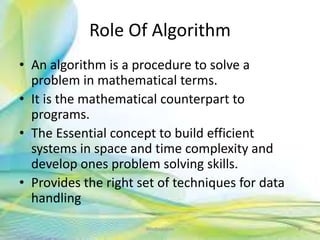 Role Of Algorithm
• An algorithm is a procedure to solve a
problem in mathematical terms.
• It is the mathematical counterpart to
programs.
• The Essential concept to build efficient
systems in space and time complexity and
develop ones problem solving skills.
• Provides the right set of techniques for data
handling
6Neofour.com
 