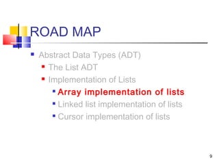 9
ROAD MAP
 Abstract Data Types (ADT)
 The List ADT
 Implementation of Lists

Array implementation of lists

Linked list implementation of lists

Cursor implementation of lists
 