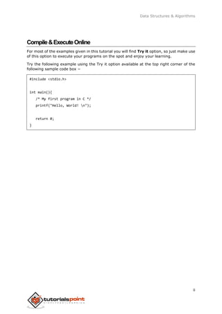 Data Structures & Algorithms
ii
Compile&ExecuteOnline
For most of the examples given in this tutorial you will find Try it option, so just make use
of this option to execute your programs on the spot and enjoy your learning.
Try the following example using the Try it option available at the top right corner of the
following sample code box −
#include <stdio.h>
int main(){
/* My first program in C */
printf("Hello, World! n");
return 0;
}
 
