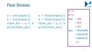 Floor Division
a = int(input())
b = int(input())
floor_div = a // b
print(floor_div)
a = float(input())
b = float(input())
floor_div = a // b
print(floor_div)
a = 5
b = 2
quo = a/b
= 5/2
= 2.5
quo = floor(a/b)
= floor(5/2)
= floor(2.5)
= 2
106
 