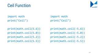 Ceil Function
import math
print("Ceil")
print(math.ceil(5.6))
print(math.ceil(5.0))
print(math.ceil(5.2))
print(math.ceil(5.5))
import math
print("Ceil")
print(math.ceil(-5.6))
print(math.ceil(-5.0))
print(math.ceil(-5.2))
print(math.ceil(-5.5))
109
 