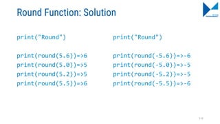 Round Function: Solution
print("Round")
print(round(5.6))=>6
print(round(5.0))=>5
print(round(5.2))=>5
print(round(5.5))=>6
print("Round")
print(round(-5.6))=>-6
print(round(-5.0))=>-5
print(round(-5.2))=>-5
print(round(-5.5))=>-6
112
 