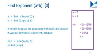 Find Exponent (a^b). [3]
a = int (input())
b = int(input())
# Return Modulo for Exponent with Built-in Function
# Syntax: pow(base, exponent, modulo)
exp = pow(a,b,2)
print(exp)
a = 2
b = 4
ans = (a^b)%6
= (2^4)%6
= 16%6
= 4
115
 