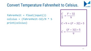 Convert Temperature Fahrenheit to Celsius.
fahrenheit = float(input())
celsius = (fahrenheit-32)/9 * 5
print(celsius)
𝐶
5
=
𝐹 − 32
9
𝐶 ∗ 9 = 𝐹 − 32 ∗ 5
𝐶 =
𝐹 − 32 ∗ 5
9
132
 