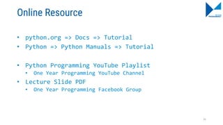 Online Resource
• python.org => Docs => Tutorial
• Python => Python Manuals => Tutorial
• Python Programming YouTube Playlist
• One Year Programming YouTube Channel
• Lecture Slide PDF
• One Year Programming Facebook Group
35
 