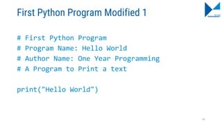 First Python Program Modified 1
# First Python Program
# Program Name: Hello World
# Author Name: One Year Programming
# A Program to Print a text
print("Hello World")
45
 