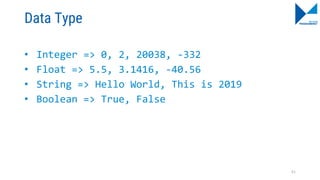 Data Type
• Integer => 0, 2, 20038, -332
• Float => 5.5, 3.1416, -40.56
• String => Hello World, This is 2019
• Boolean => True, False
51
 