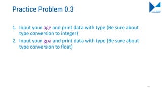 Practice Problem 0.3
1. Input your age and print data with type (Be sure about
type conversion to integer)
2. Input your gpa and print data with type (Be sure about
type conversion to float)
83
 