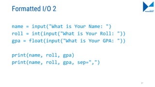 Formatted I/O 2
name = input("What is Your Name: ")
roll = int(input("What is Your Roll: "))
gpa = float(input("What is Your GPA: "))
print(name, roll, gpa)
print(name, roll, gpa, sep=",")
87
 