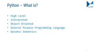 Python – What is?
• High Level
• Interpreted
• Object Oriented
• General Purpose Programming Language
• Dynamic Semantics
9
 