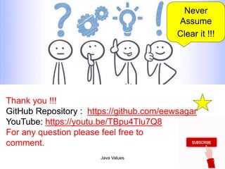 Java Values 30
Thank you !!!
GitHub Repository : https://github.com/eewsagar
YouTube: https://youtu.be/TBpu4Tlu7Q8
For any question please feel free to
comment.
Never
Assume
Clear it !!!
 