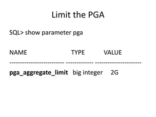 Limit the PGA
SQL> show parameter pga
NAME TYPE VALUE
-------------------------- ------------- ----------------------
pga_aggregate_limit big integer 2G
 