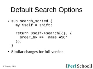 9th
February 2013
Default Search Options
 sub search_sorted {
my $self = shift;
return $self->search({}, {
order_by => 'name ASC'
});
}
 Similar changes for full version
 
