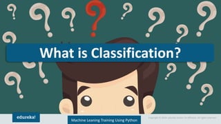 Copyright © 2018, edureka and/or its affiliates. All rights reserved.
What is Classification?
Machine Leaning Training Using Python
 