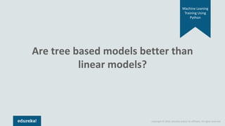 Copyright © 2018, edureka and/or its affiliates. All rights reserved.
Machine Leaning
Training Using
Python
Are tree based models better than
linear models?
 