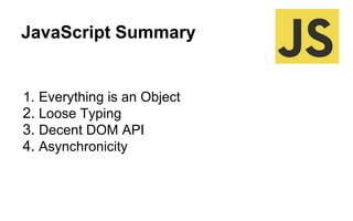 JavaScript Summary
1. Everything is an Object
2. Loose Typing
3. Decent DOM API
4. Asynchronicity
 
