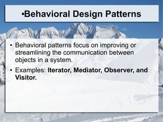 ●Behavioral Design Patterns
● Behavioral patterns focus on improving or
streamlining the communication between
objects in a system.
● Examples: Iterator, Mediator, Observer, and
Visitor.
 