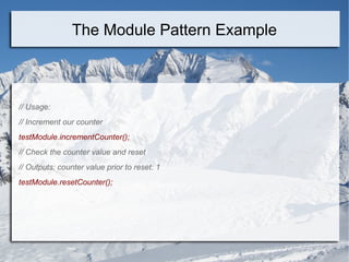 // Usage:
// Increment our counter
testModule.incrementCounter();
// Check the counter value and reset
// Outputs: counter value prior to reset: 1
testModule.resetCounter();
The Module Pattern Example
 