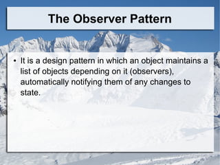 The Observer Pattern
● It is a design pattern in which an object maintains a
list of objects depending on it (observers),
automatically notifying them of any changes to
state.
 