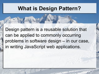 What is Design Pattern?
Design pattern is a reusable solution that
can be applied to commonly occurring
problems in software design – in our case,
in writing JavaScript web applications.
 