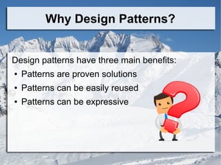 Why Design Patterns?
Design patterns have three main benefits:
● Patterns are proven solutions
● Patterns can be easily reused
● Patterns can be expressive
 